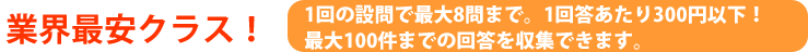 業界最安クラス!1回の設問で最大8問まで。1回答あたり300円以下!