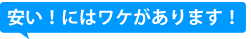 安い!にはワケがあります!